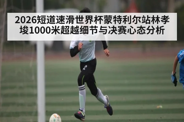 2026短道速滑世界杯蒙特利尔站林孝埈1000米超越细节与决赛心态分析