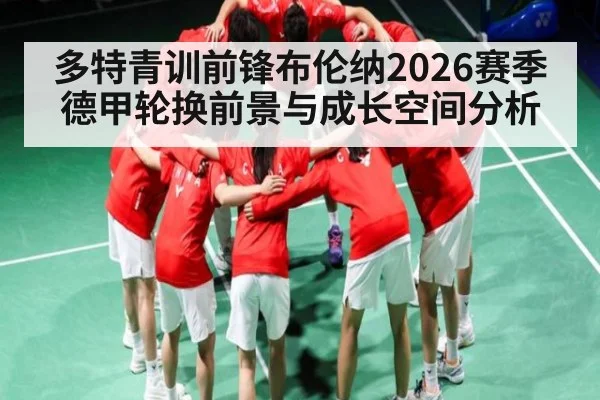 多特青训前锋布伦纳2026赛季德甲轮换前景与成长空间分析